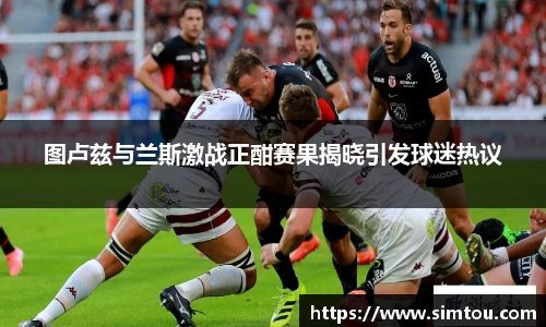 图卢兹与兰斯激战正酣赛果揭晓引发球迷热议