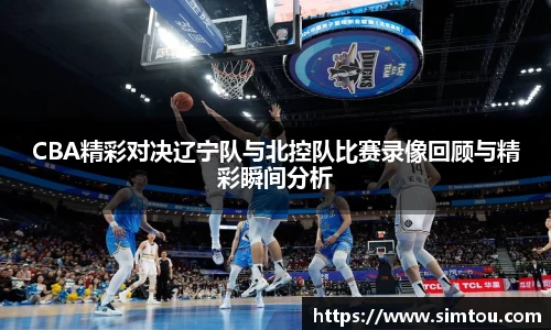 CBA精彩对决辽宁队与北控队比赛录像回顾与精彩瞬间分析