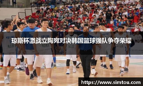 琼斯杯激战立陶宛对决韩国篮球强队争夺荣耀